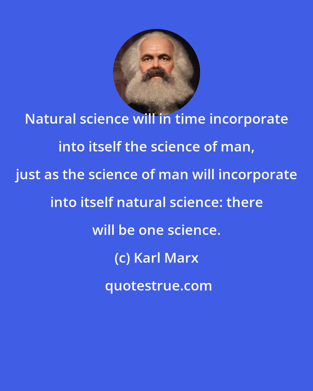 Karl Marx: Natural science will in time incorporate into itself the science of man, just as the science of man will incorporate into itself natural science: there will be one science.