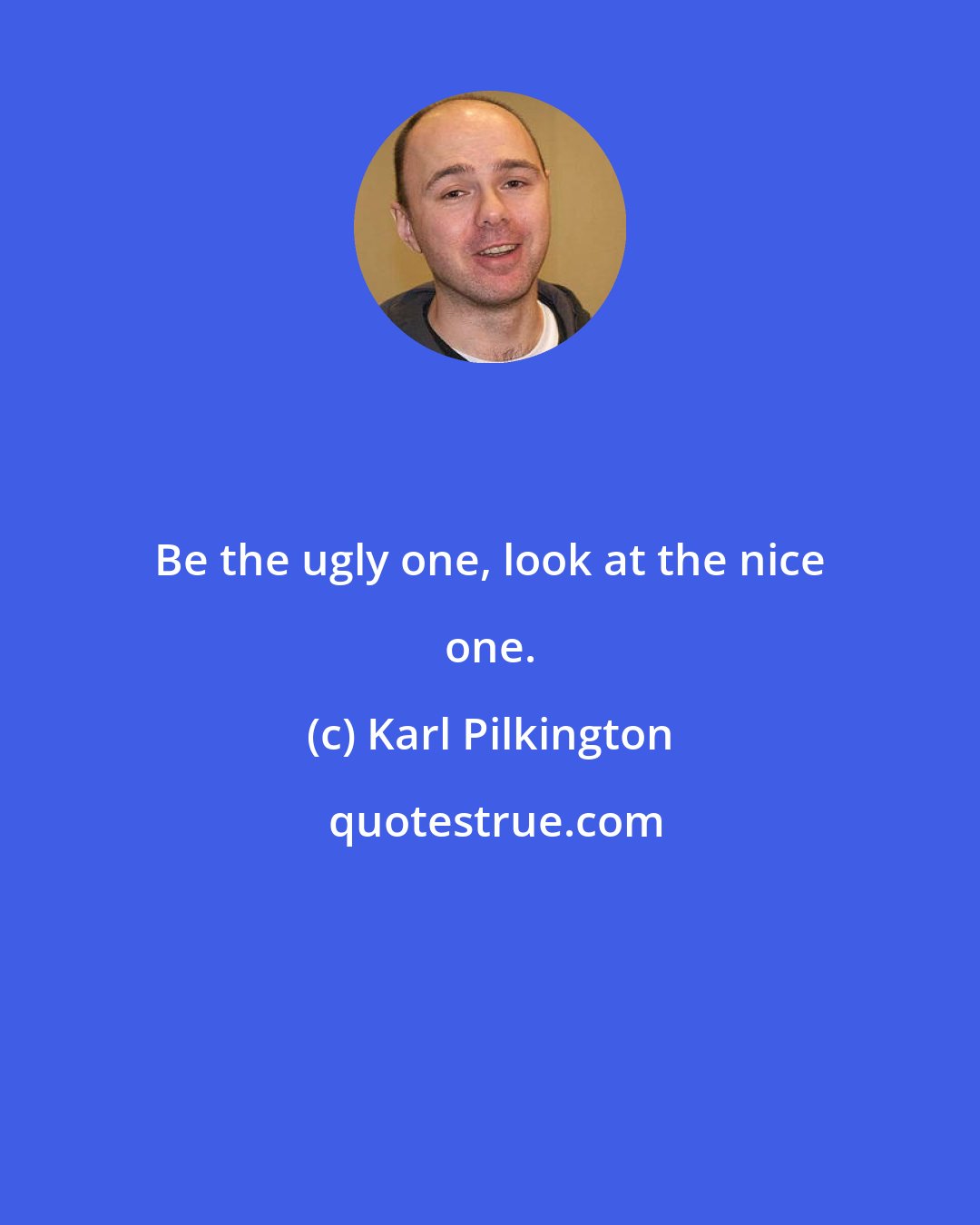 Karl Pilkington: Be the ugly one, look at the nice one.