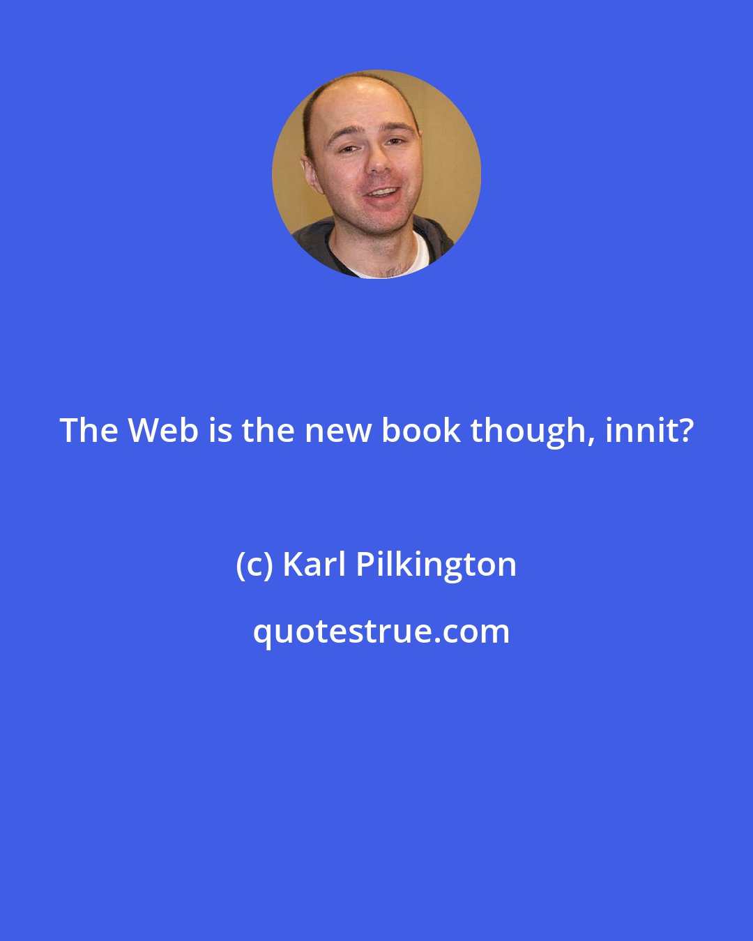 Karl Pilkington: The Web is the new book though, innit?