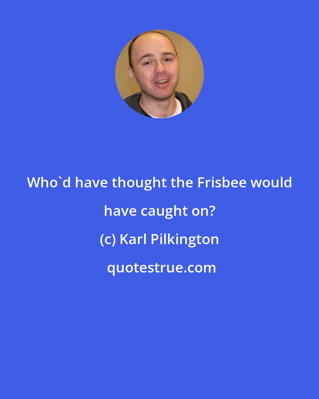 Karl Pilkington: Who'd have thought the Frisbee would have caught on?