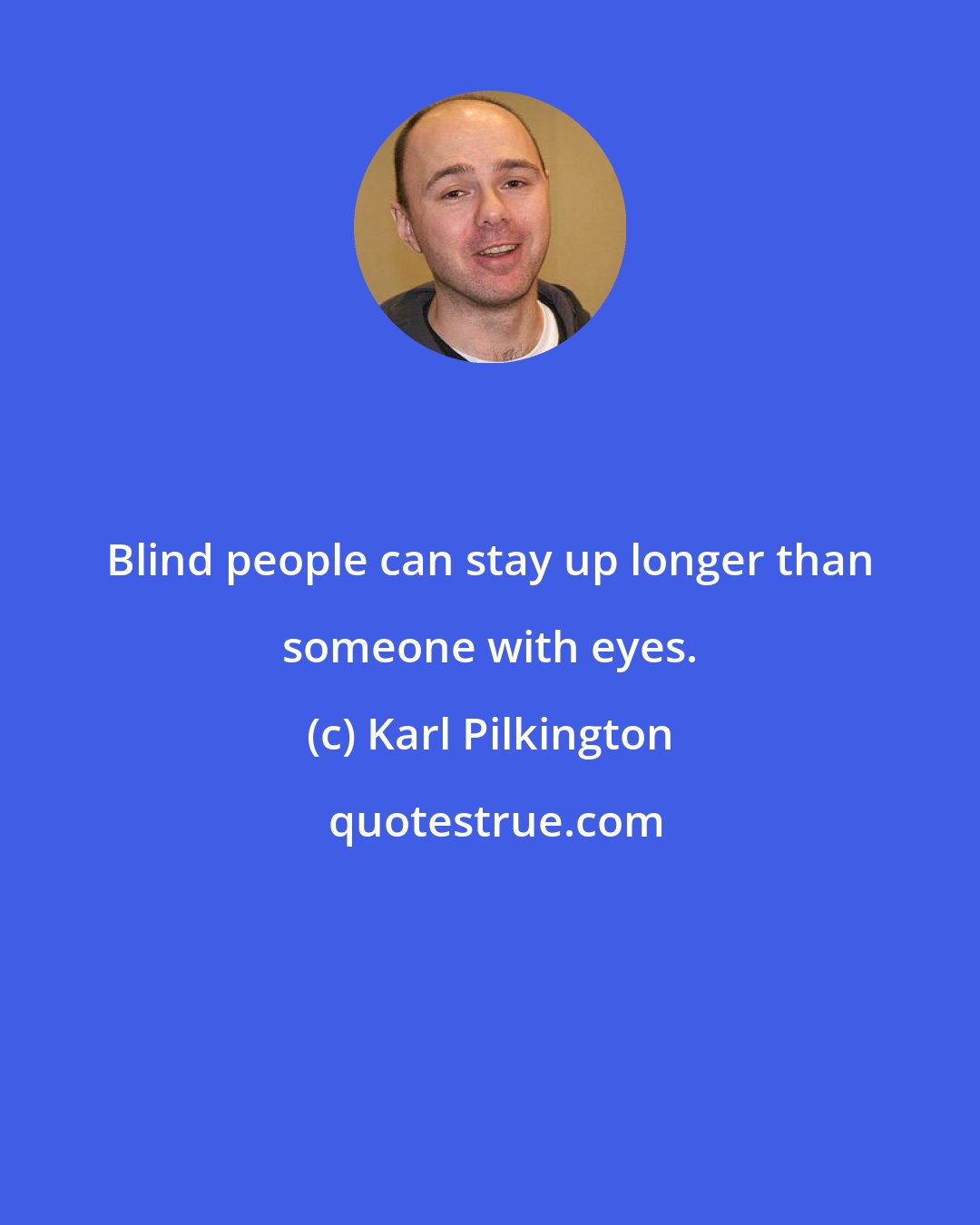 Karl Pilkington: Blind people can stay up longer than someone with eyes.