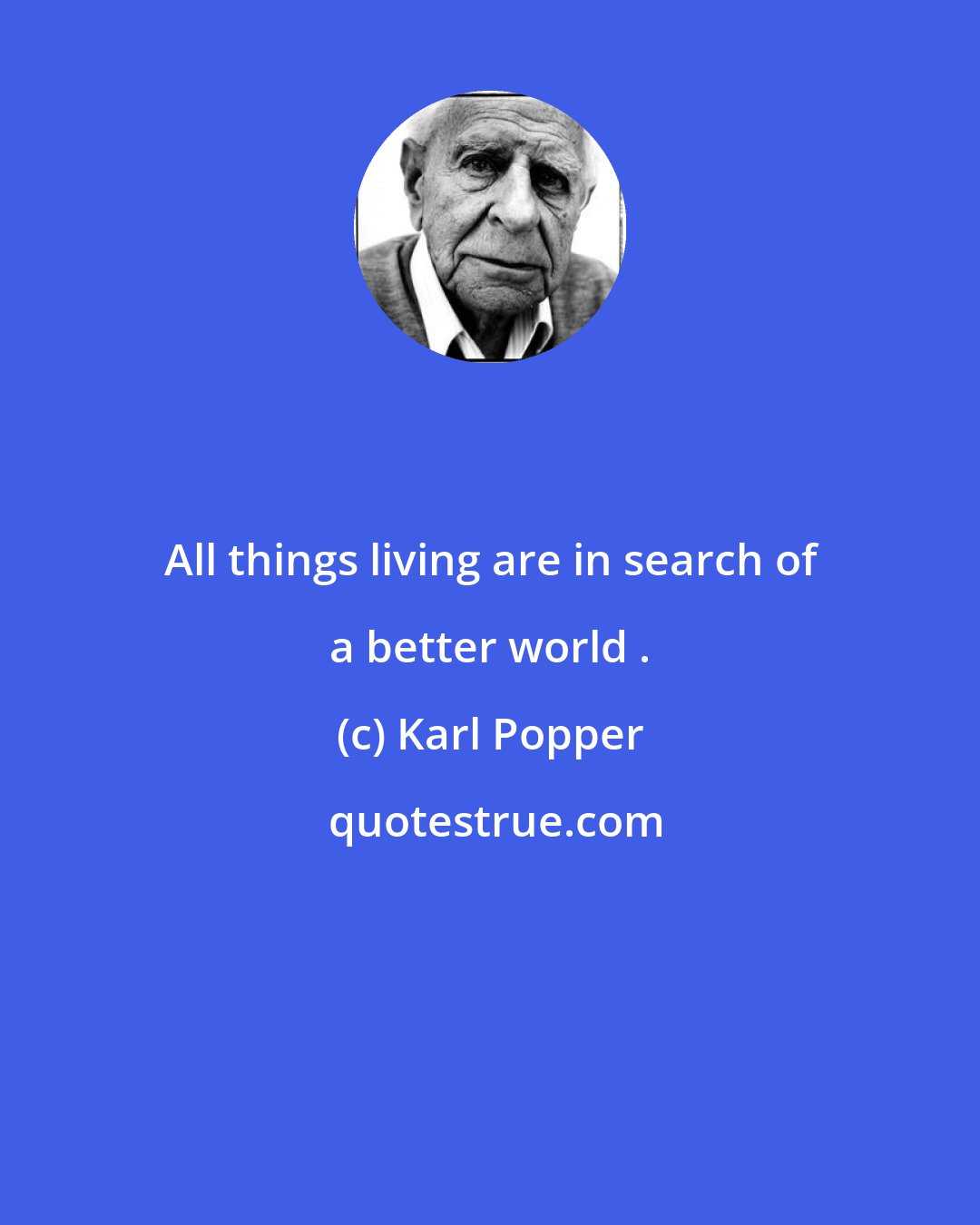 Karl Popper: All things living are in search of a better world .