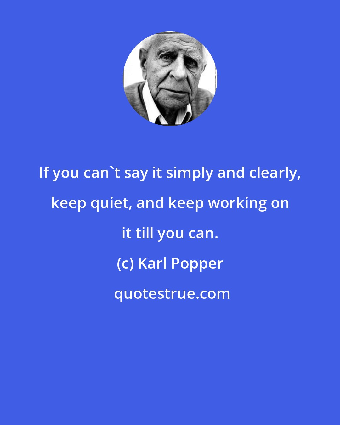 Karl Popper: If you can't say it simply and clearly, keep quiet, and keep working on it till you can.