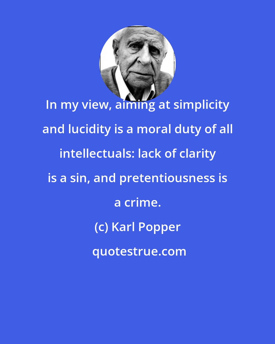 Karl Popper: In my view, aiming at simplicity and lucidity is a moral duty of all intellectuals: lack of clarity is a sin, and pretentiousness is a crime.