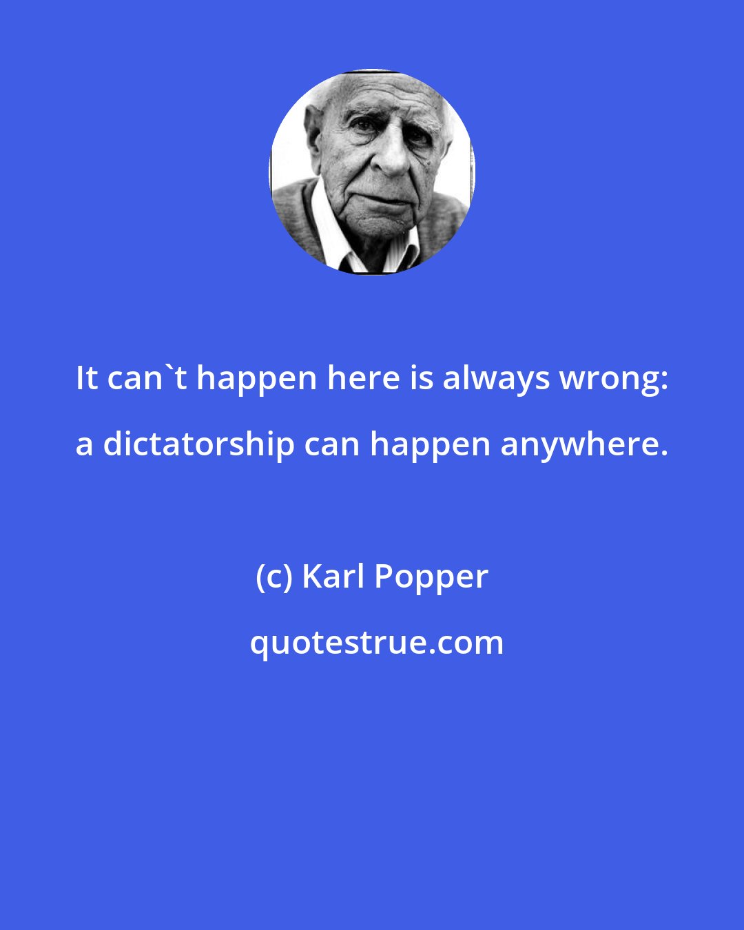 Karl Popper: It can't happen here is always wrong: a dictatorship can happen anywhere.