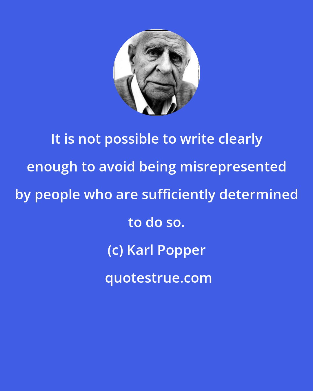 Karl Popper: It is not possible to write clearly enough to avoid being misrepresented by people who are sufficiently determined to do so.