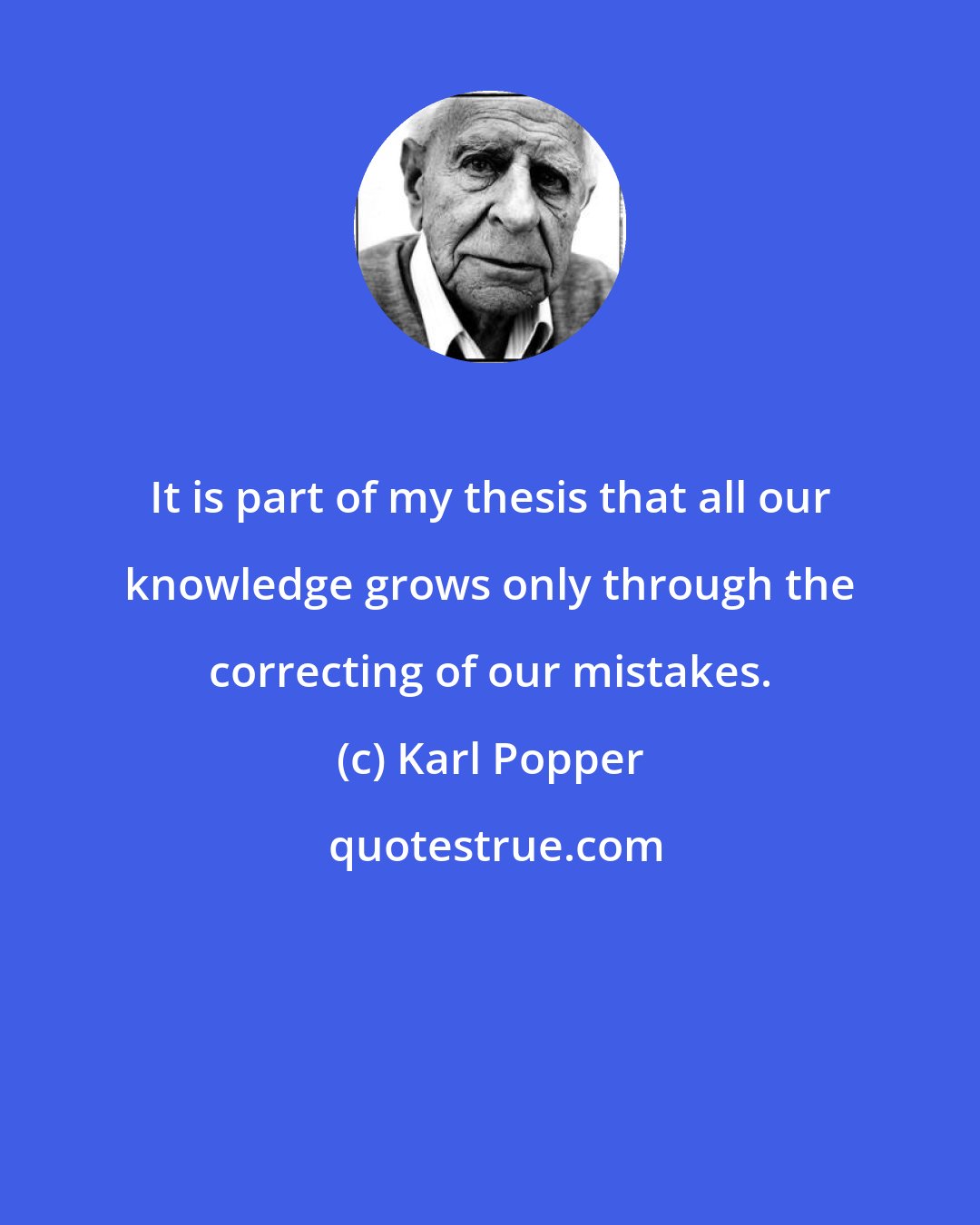 Karl Popper: It is part of my thesis that all our knowledge grows only through the correcting of our mistakes.