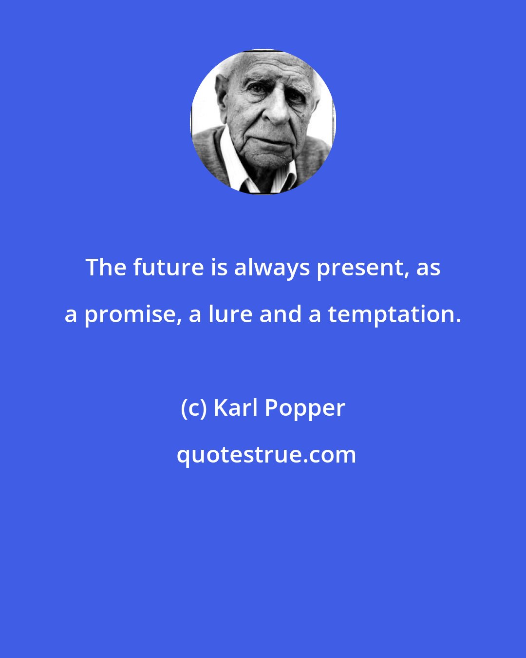 Karl Popper: The future is always present, as a promise, a lure and a temptation.
