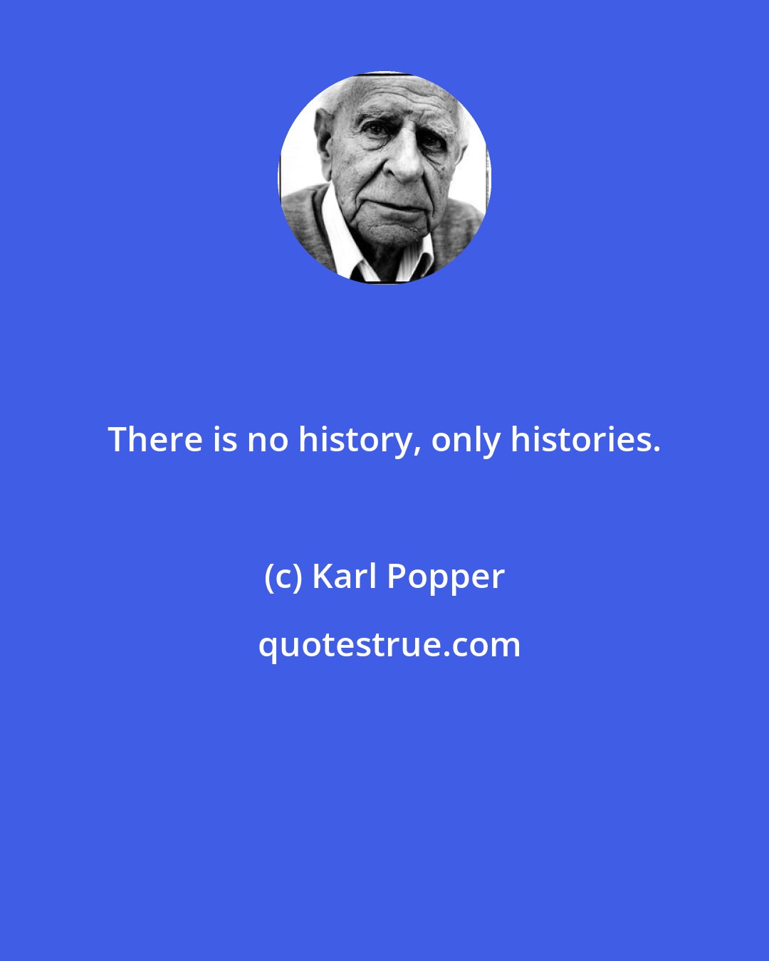 Karl Popper: There is no history, only histories.