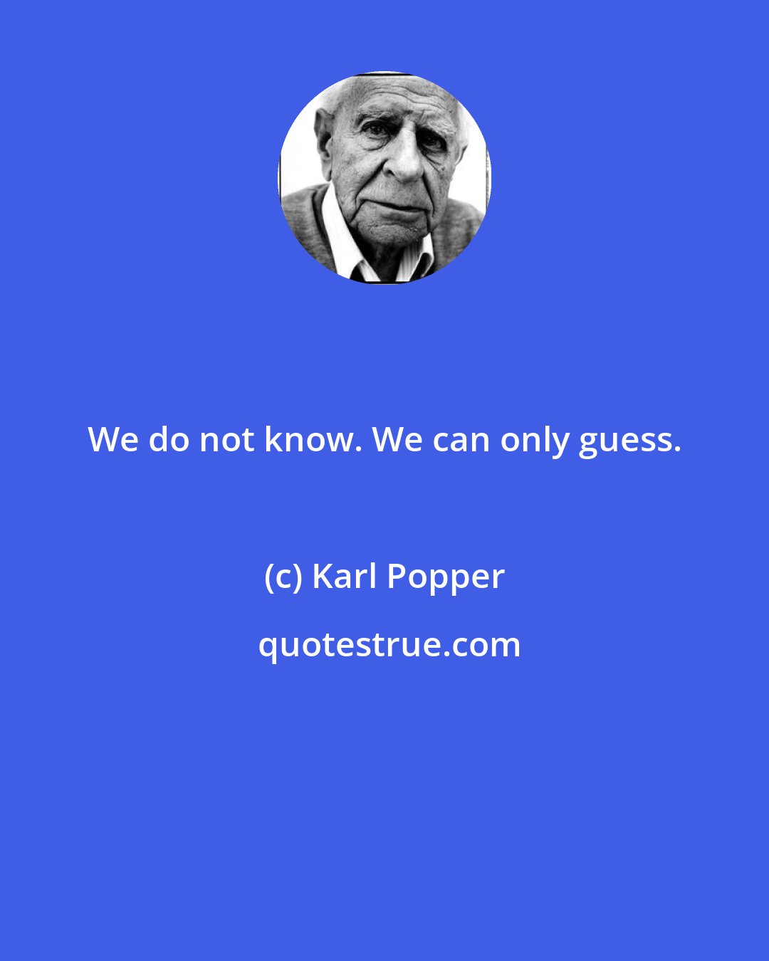 Karl Popper: We do not know. We can only guess.