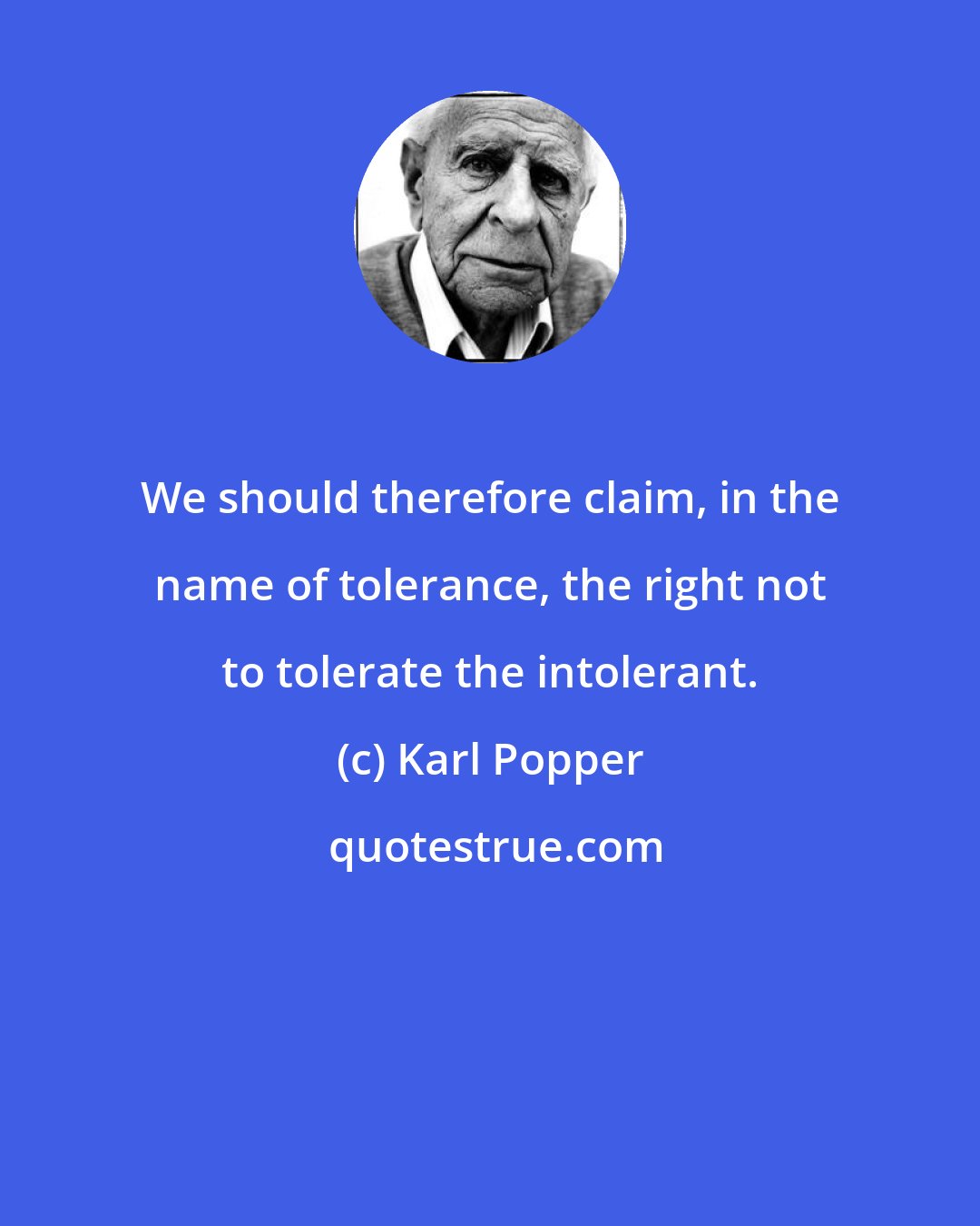 Karl Popper: We should therefore claim, in the name of tolerance, the right not to tolerate the intolerant.