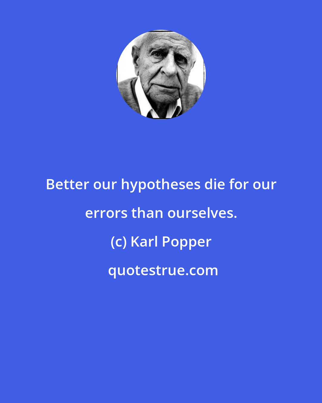 Karl Popper: Better our hypotheses die for our errors than ourselves.