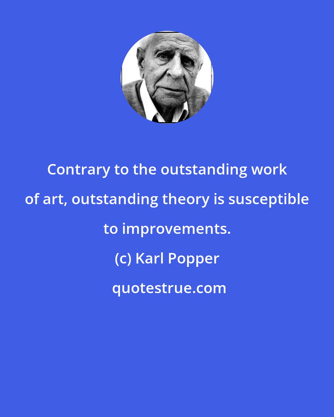 Karl Popper: Contrary to the outstanding work of art, outstanding theory is susceptible to improvements.