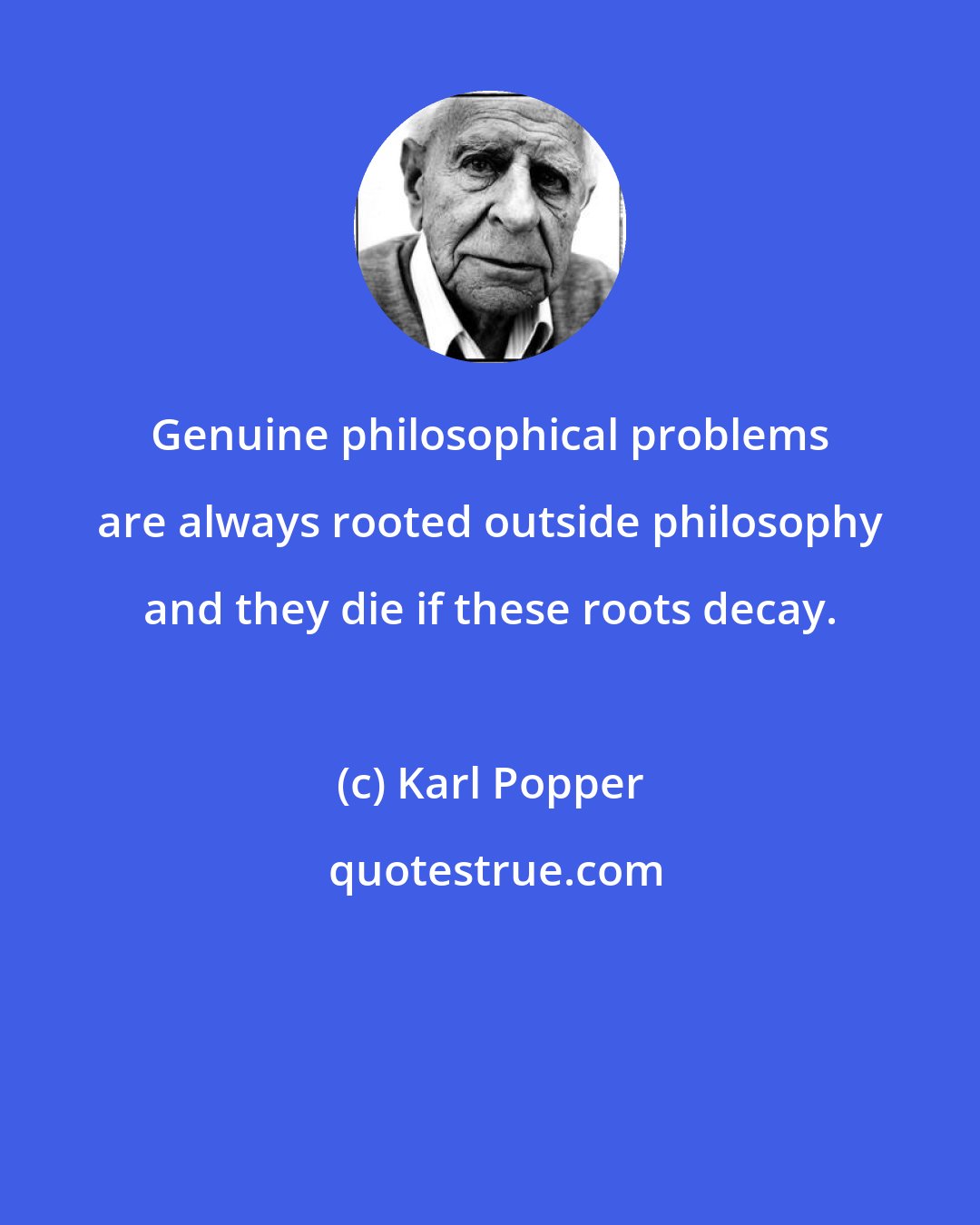 Karl Popper: Genuine philosophical problems are always rooted outside philosophy and they die if these roots decay.