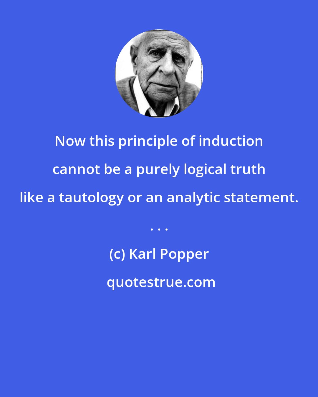 Karl Popper: Now this principle of induction cannot be a purely logical truth like a tautology or an analytic statement. . . .