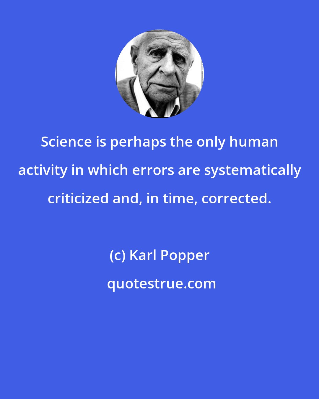 Karl Popper: Science is perhaps the only human activity in which errors are systematically criticized and, in time, corrected.