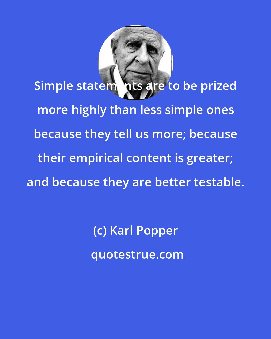 Karl Popper: Simple statements are to be prized more highly than less simple ones because they tell us more; because their empirical content is greater; and because they are better testable.