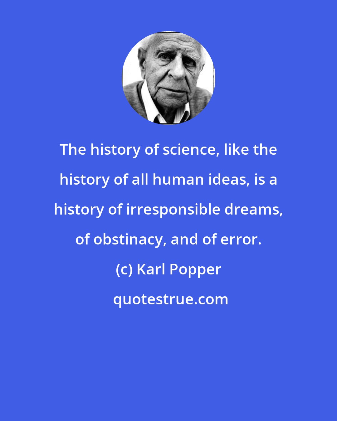 Karl Popper: The history of science, like the history of all human ideas, is a history of irresponsible dreams, of obstinacy, and of error.