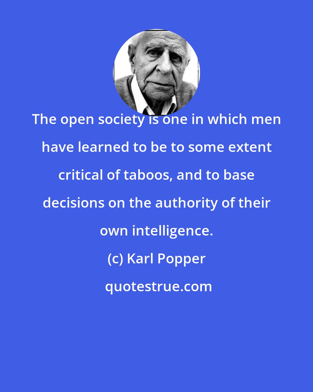 Karl Popper: The open society is one in which men have learned to be to some extent critical of taboos, and to base decisions on the authority of their own intelligence.