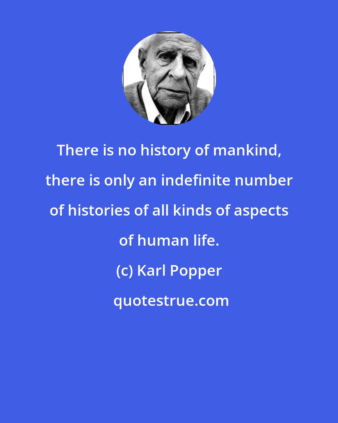 Karl Popper: There is no history of mankind, there is only an indefinite number of histories of all kinds of aspects of human life.