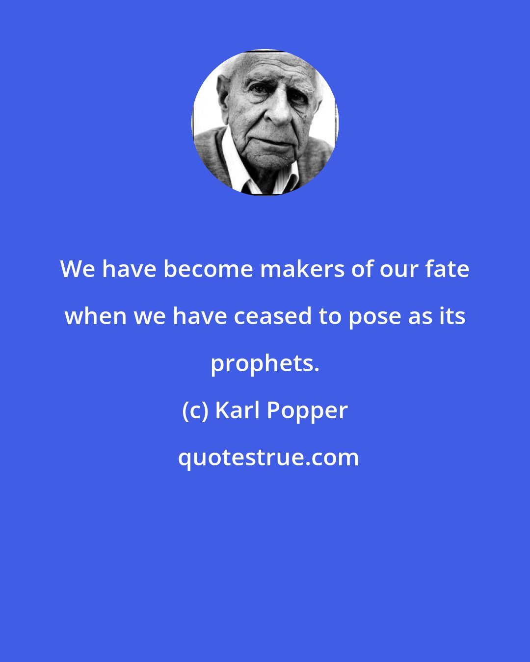 Karl Popper: We have become makers of our fate when we have ceased to pose as its prophets.