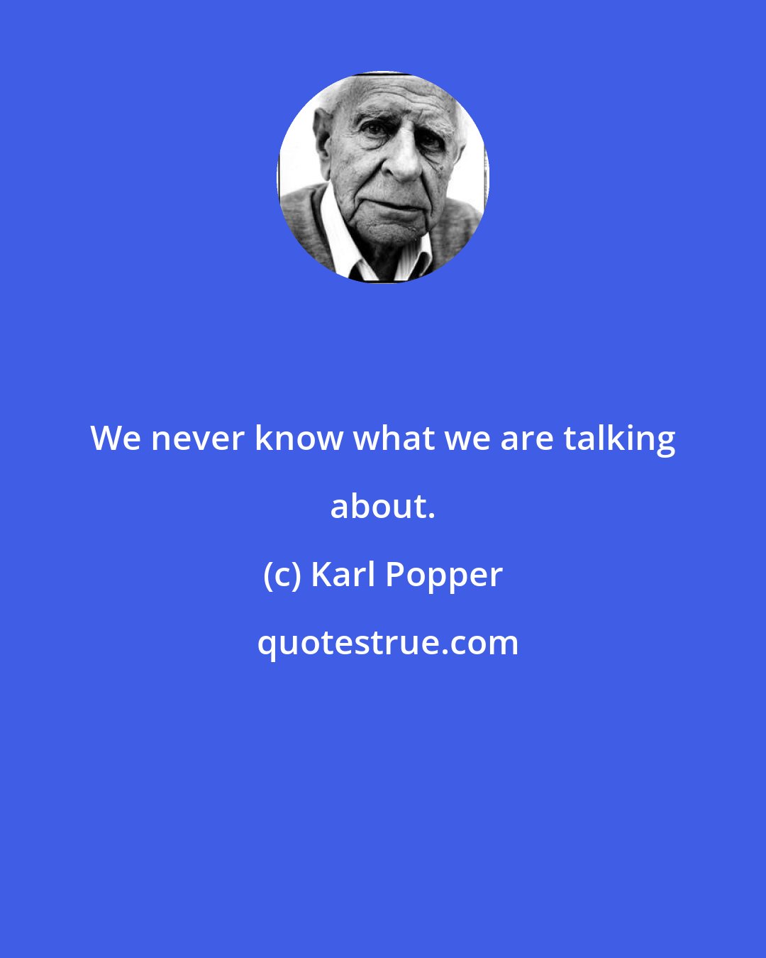 Karl Popper: We never know what we are talking about.