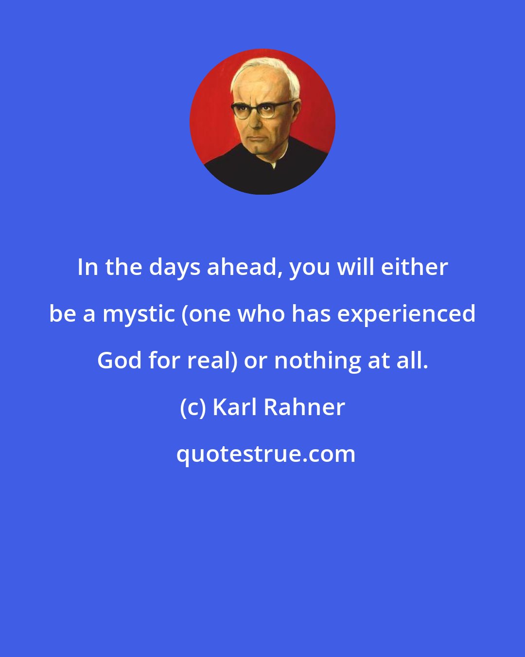 Karl Rahner: In the days ahead, you will either be a mystic (one who has experienced God for real) or nothing at all.
