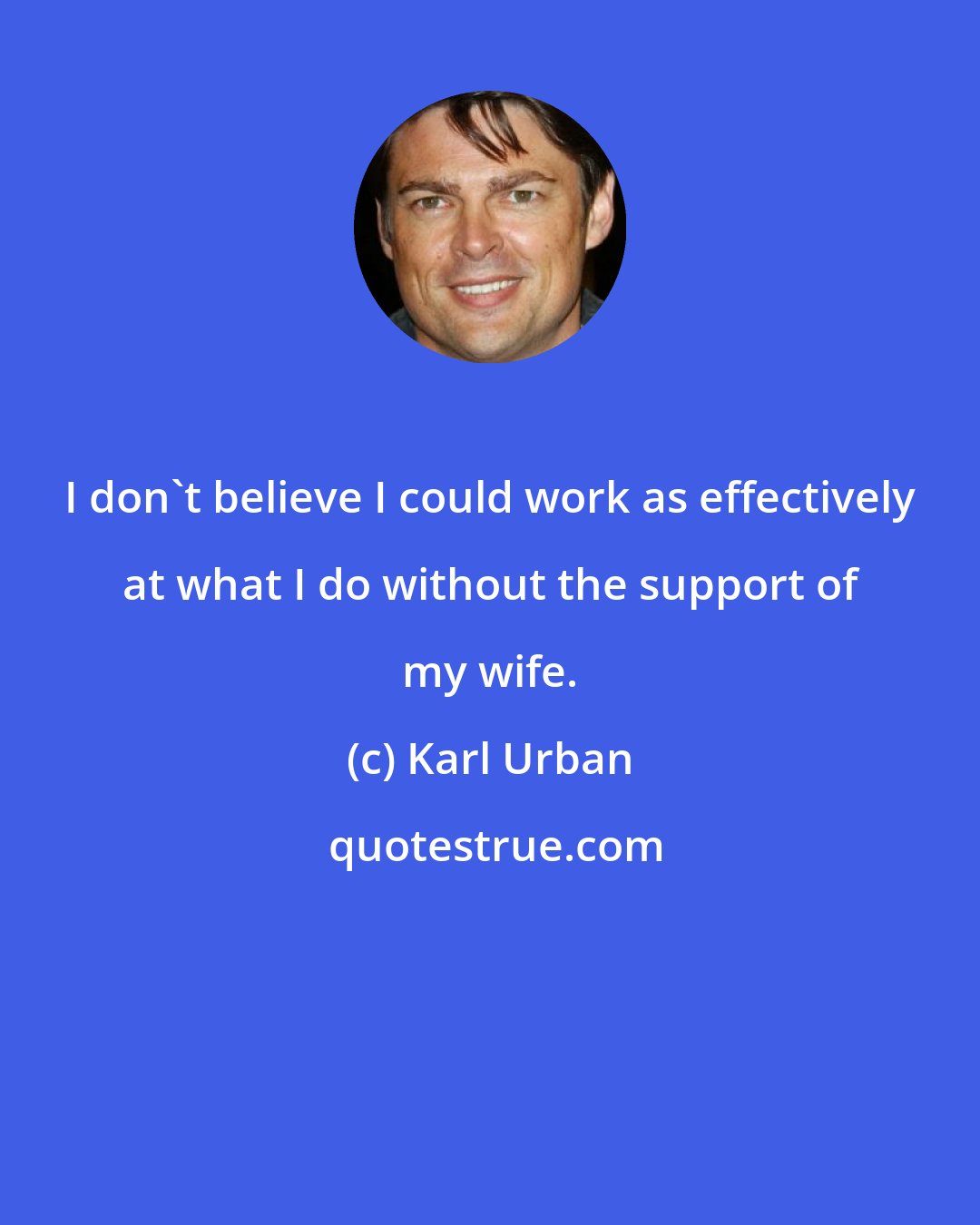 Karl Urban: I don't believe I could work as effectively at what I do without the support of my wife.