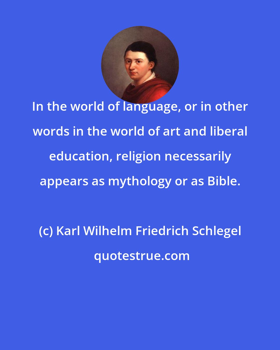 Karl Wilhelm Friedrich Schlegel: In the world of language, or in other words in the world of art and liberal education, religion necessarily appears as mythology or as Bible.