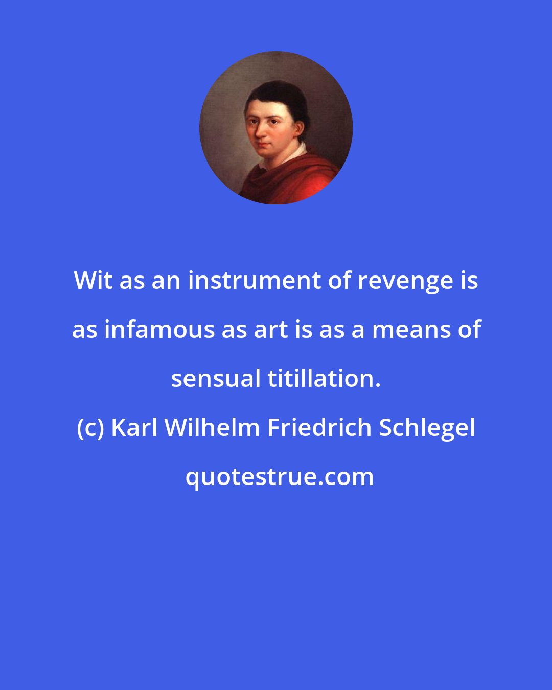 Karl Wilhelm Friedrich Schlegel: Wit as an instrument of revenge is as infamous as art is as a means of sensual titillation.