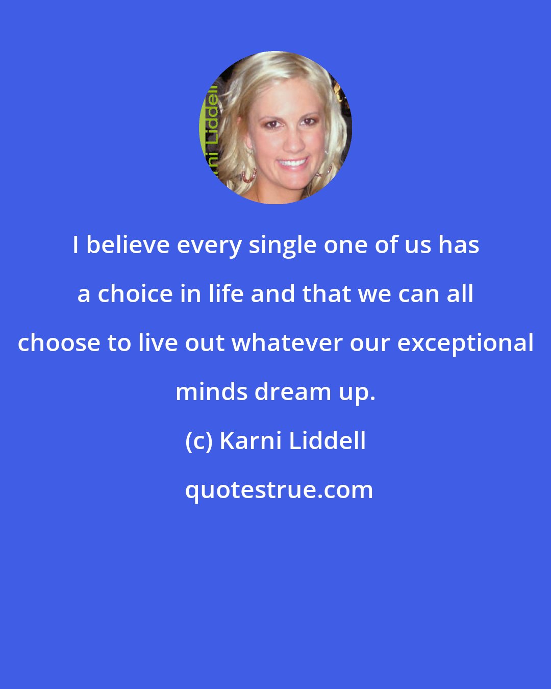 Karni Liddell: I believe every single one of us has a choice in life and that we can all choose to live out whatever our exceptional minds dream up.