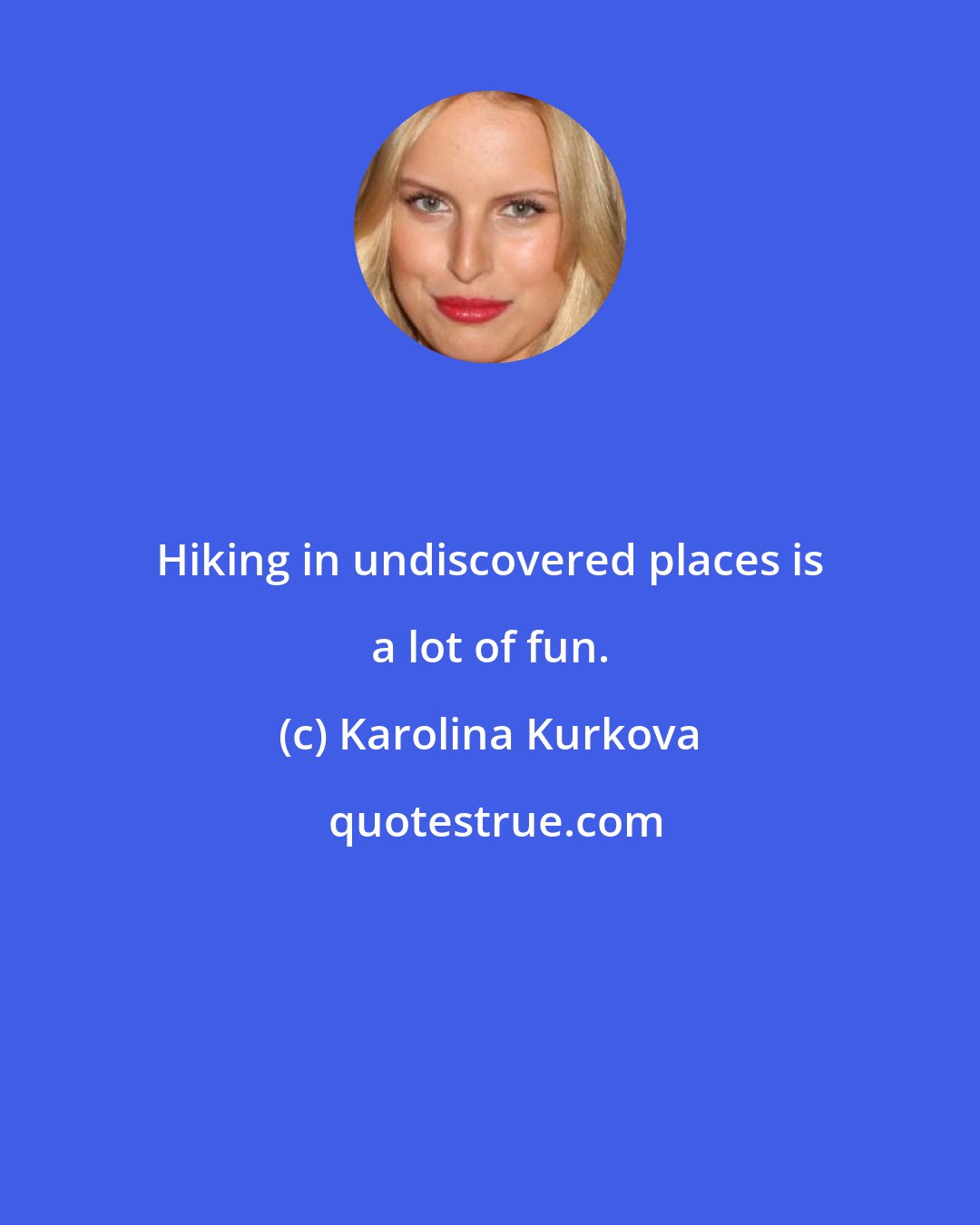 Karolina Kurkova: Hiking in undiscovered places is a lot of fun.