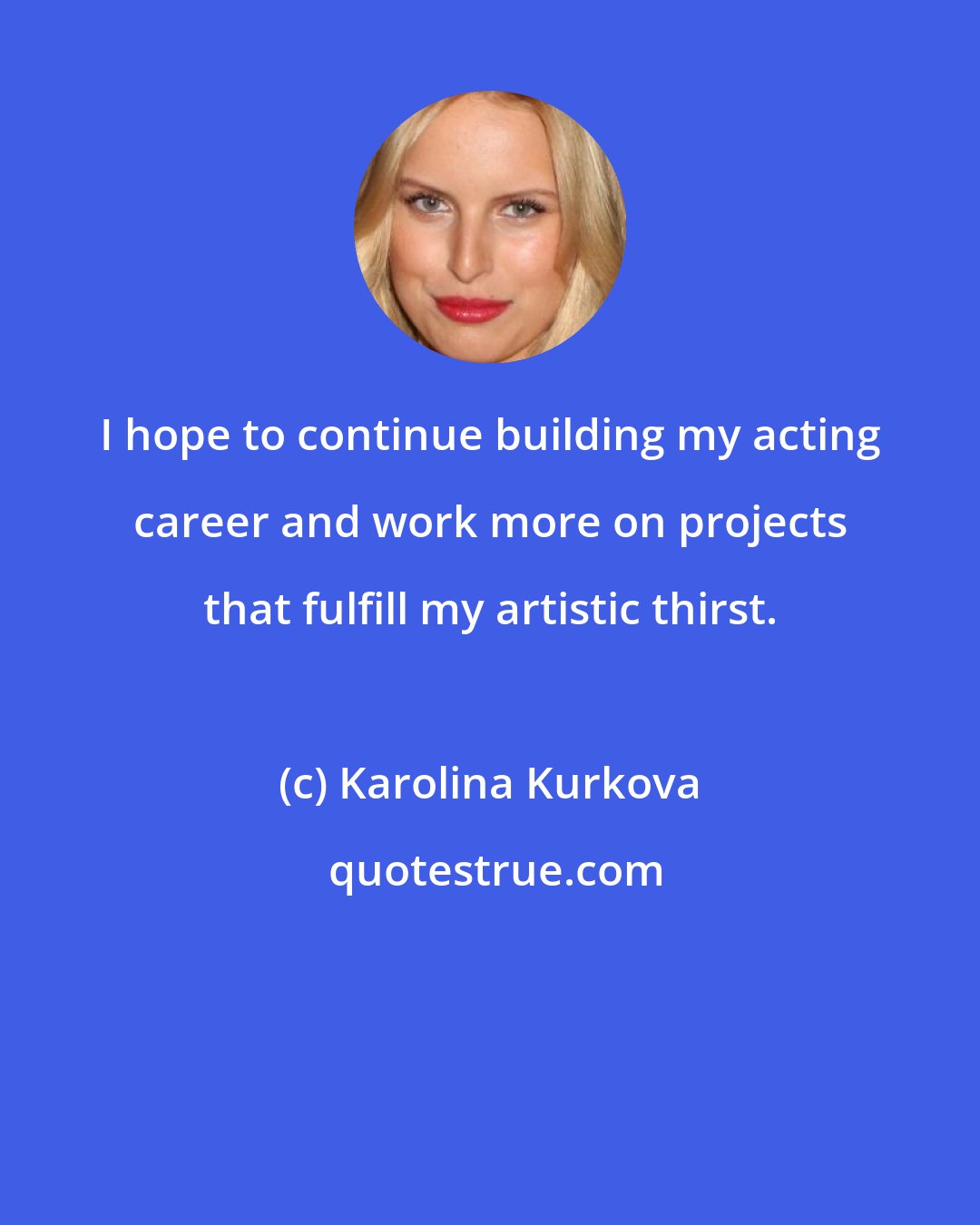 Karolina Kurkova: I hope to continue building my acting career and work more on projects that fulfill my artistic thirst.