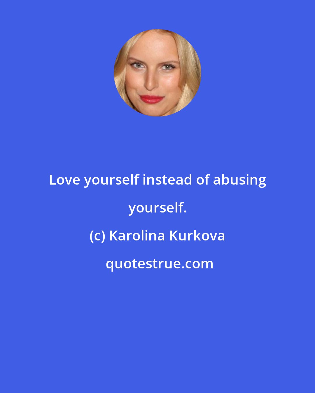 Karolina Kurkova: Love yourself instead of abusing yourself.