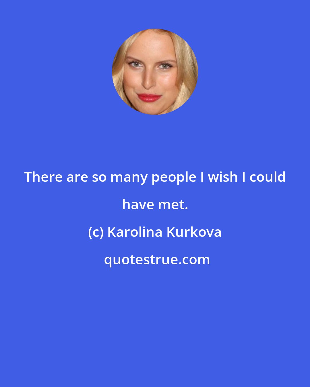 Karolina Kurkova: There are so many people I wish I could have met.