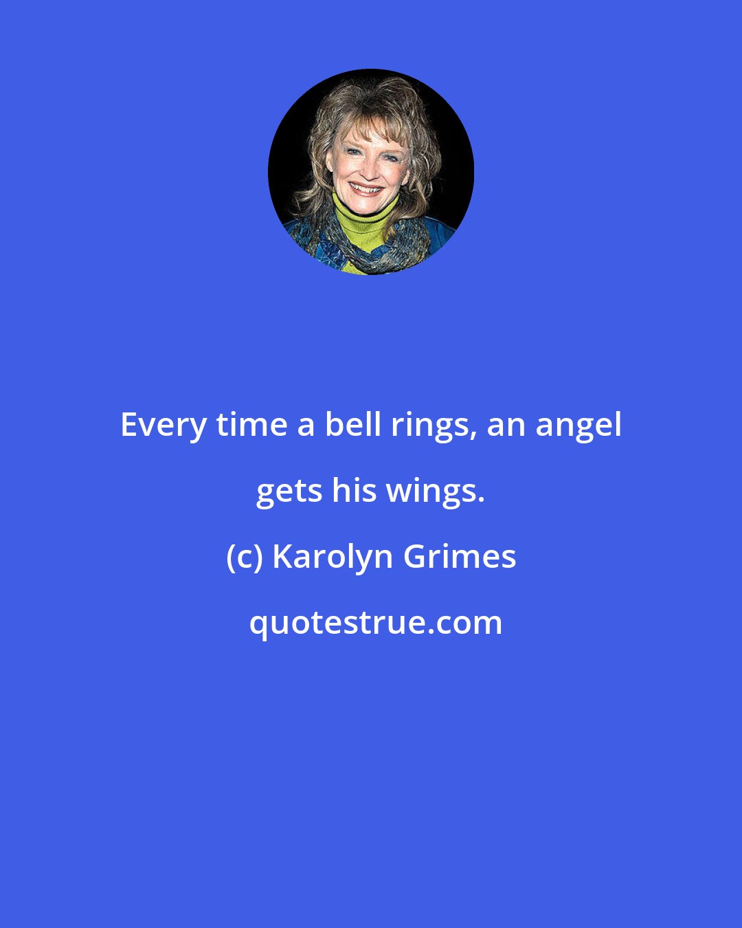 Karolyn Grimes: Every time a bell rings, an angel gets his wings.
