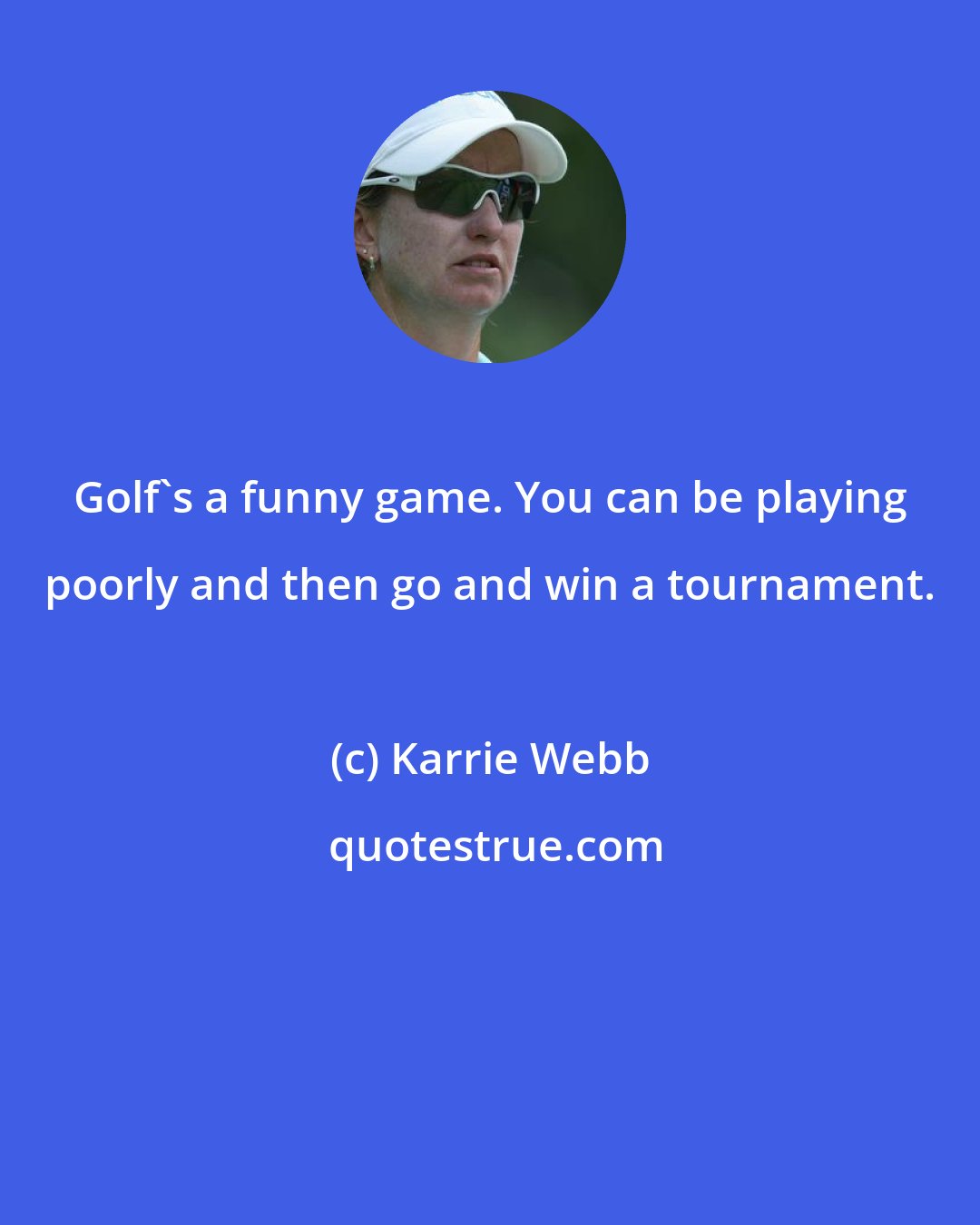 Karrie Webb: Golf's a funny game. You can be playing poorly and then go and win a tournament.