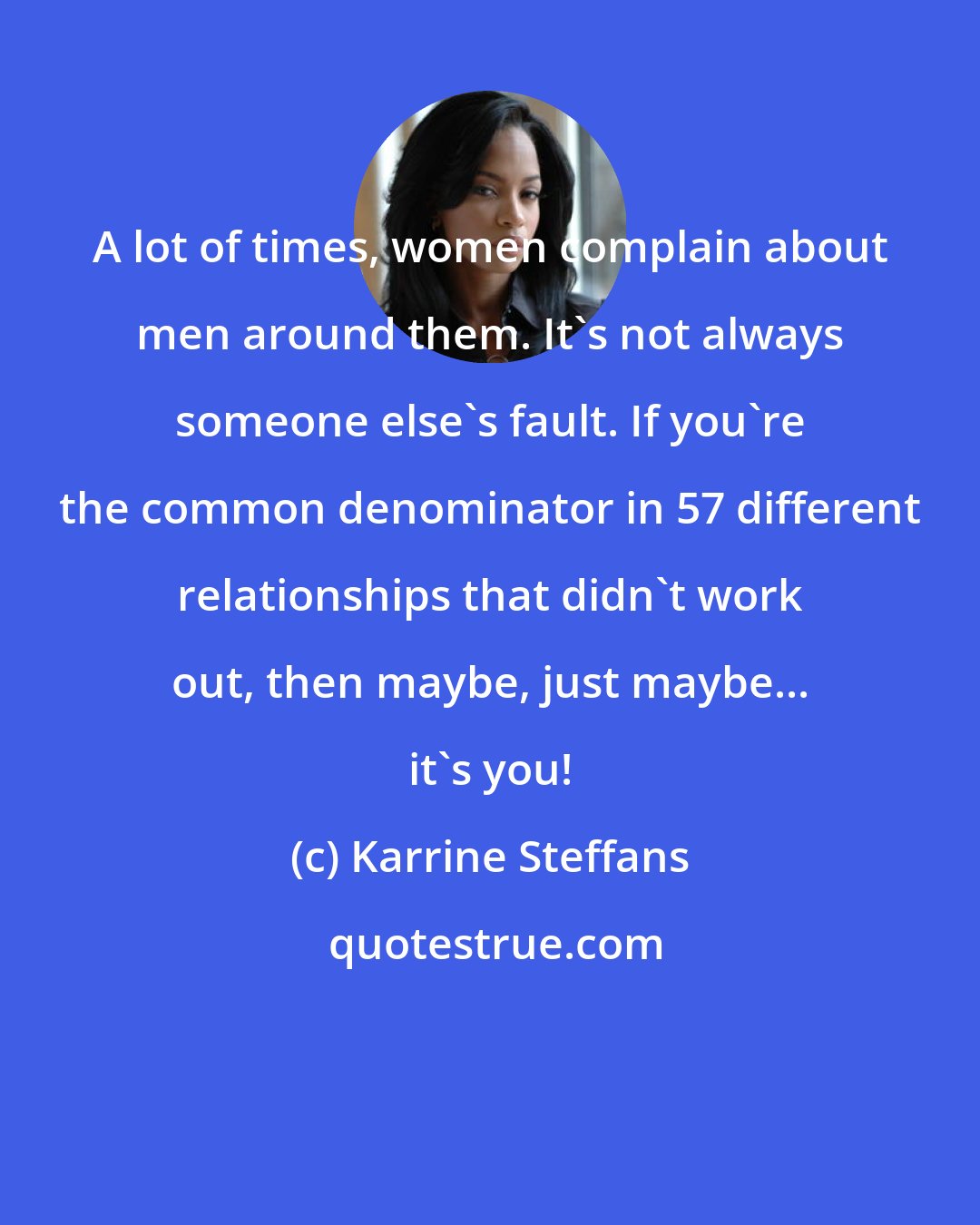 Karrine Steffans: A lot of times, women complain about men around them. It's not always someone else's fault. If you're the common denominator in 57 different relationships that didn't work out, then maybe, just maybe... it's you!