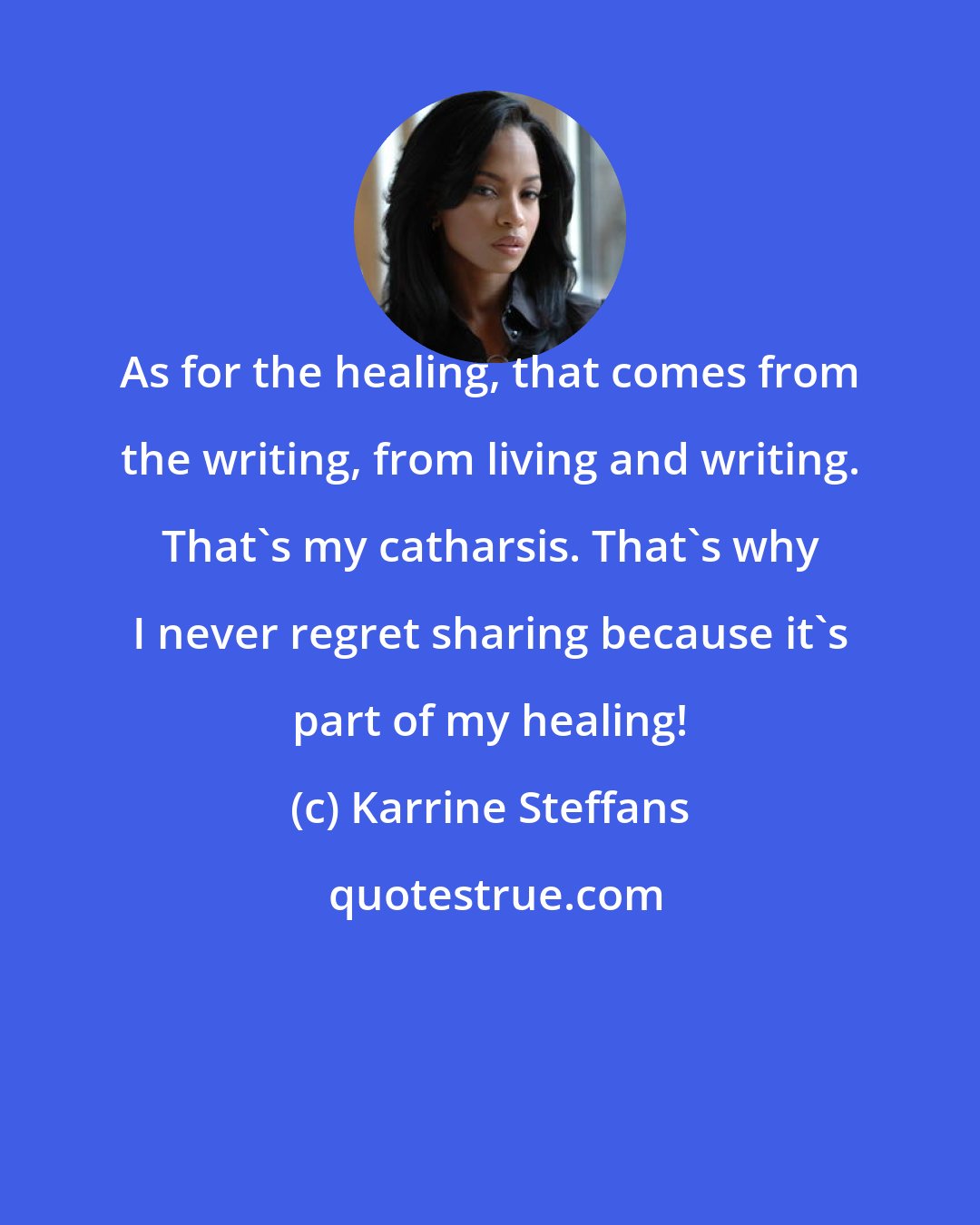 Karrine Steffans: As for the healing, that comes from the writing, from living and writing. That's my catharsis. That's why I never regret sharing because it's part of my healing!