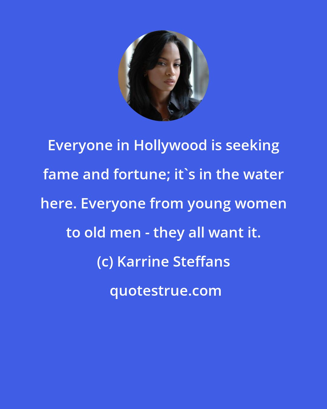 Karrine Steffans: Everyone in Hollywood is seeking fame and fortune; it's in the water here. Everyone from young women to old men - they all want it.