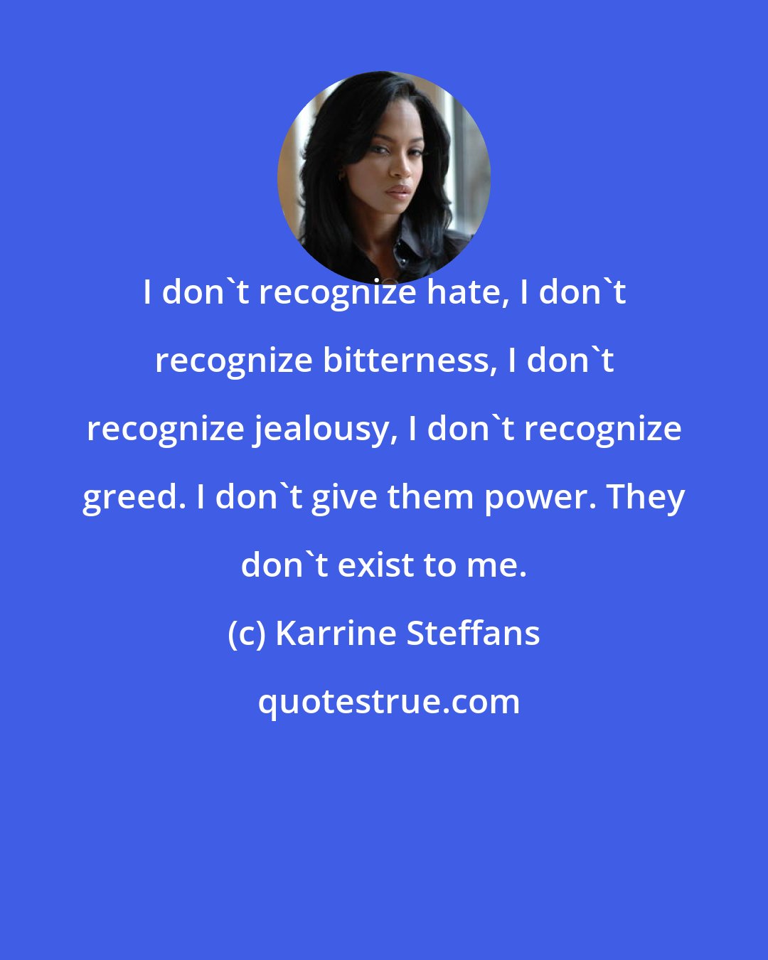 Karrine Steffans: I don't recognize hate, I don't recognize bitterness, I don't recognize jealousy, I don't recognize greed. I don't give them power. They don't exist to me.