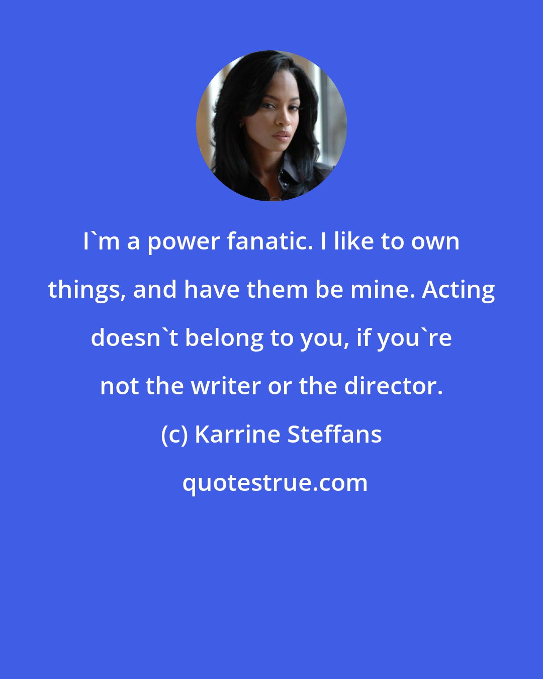 Karrine Steffans: I'm a power fanatic. I like to own things, and have them be mine. Acting doesn't belong to you, if you're not the writer or the director.