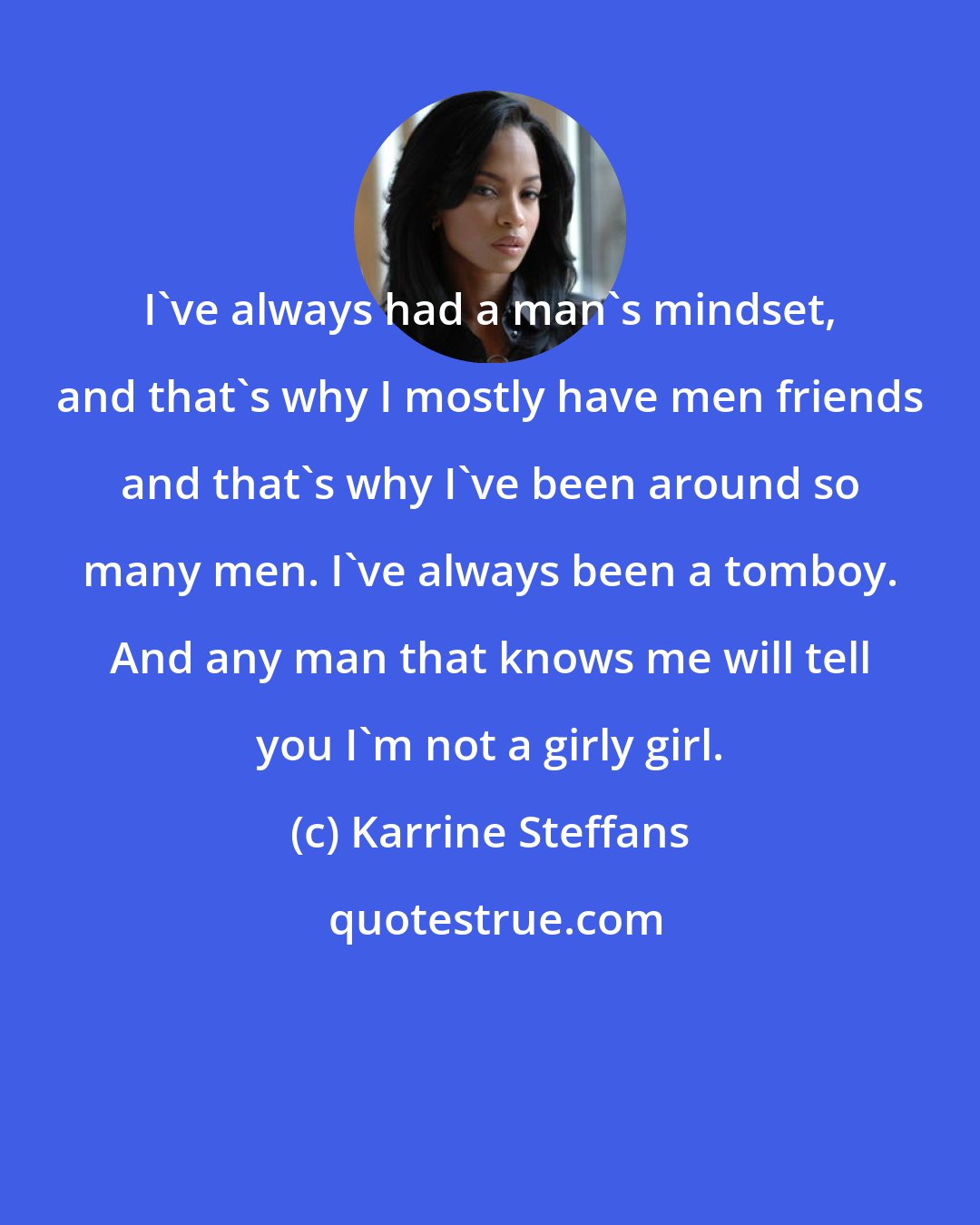 Karrine Steffans: I've always had a man's mindset, and that's why I mostly have men friends and that's why I've been around so many men. I've always been a tomboy. And any man that knows me will tell you I'm not a girly girl.