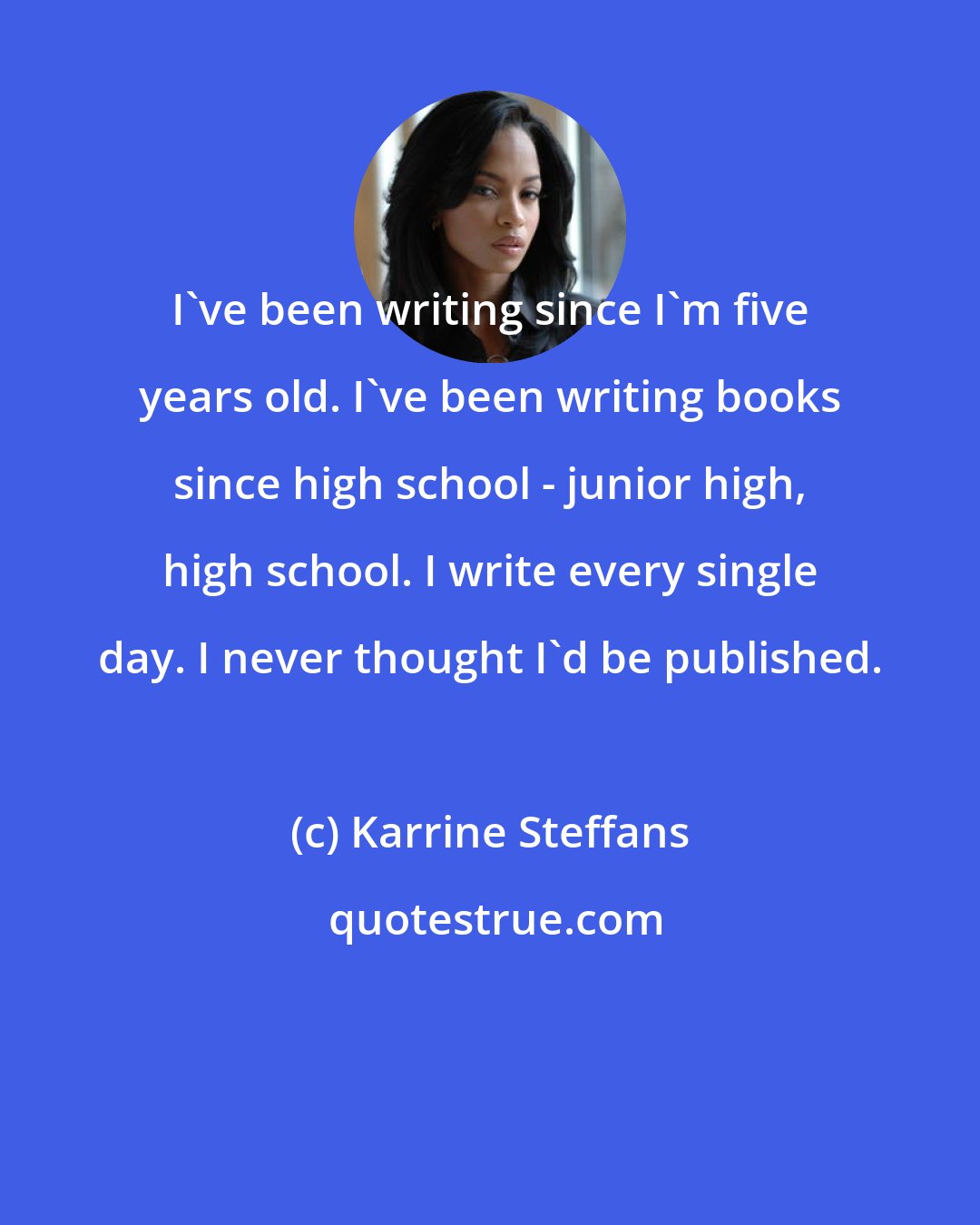 Karrine Steffans: I've been writing since I'm five years old. I've been writing books since high school - junior high, high school. I write every single day. I never thought I'd be published.