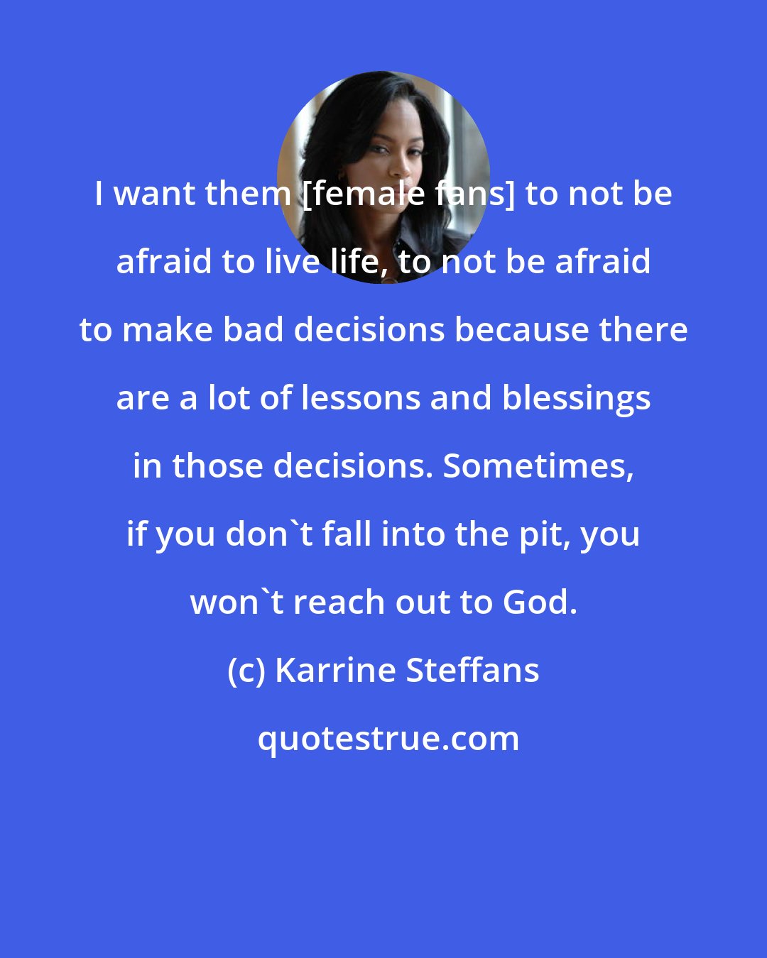 Karrine Steffans: I want them [female fans] to not be afraid to live life, to not be afraid to make bad decisions because there are a lot of lessons and blessings in those decisions. Sometimes, if you don't fall into the pit, you won't reach out to God.