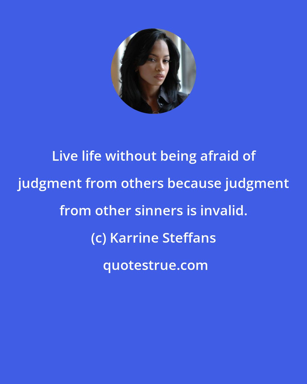 Karrine Steffans: Live life without being afraid of judgment from others because judgment from other sinners is invalid.