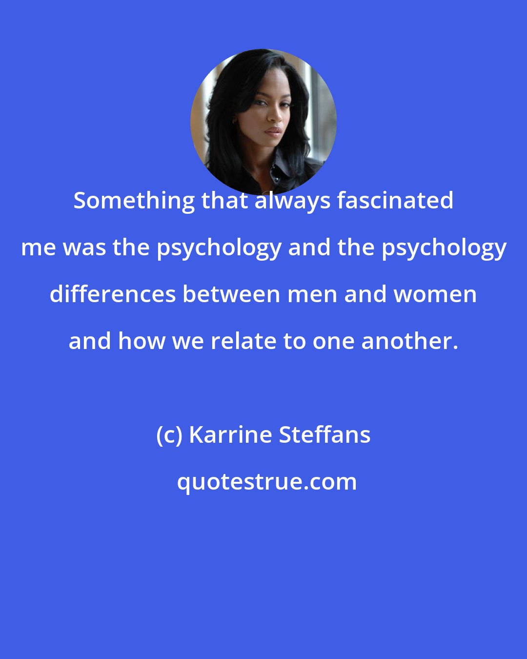 Karrine Steffans: Something that always fascinated me was the psychology and the psychology differences between men and women and how we relate to one another.