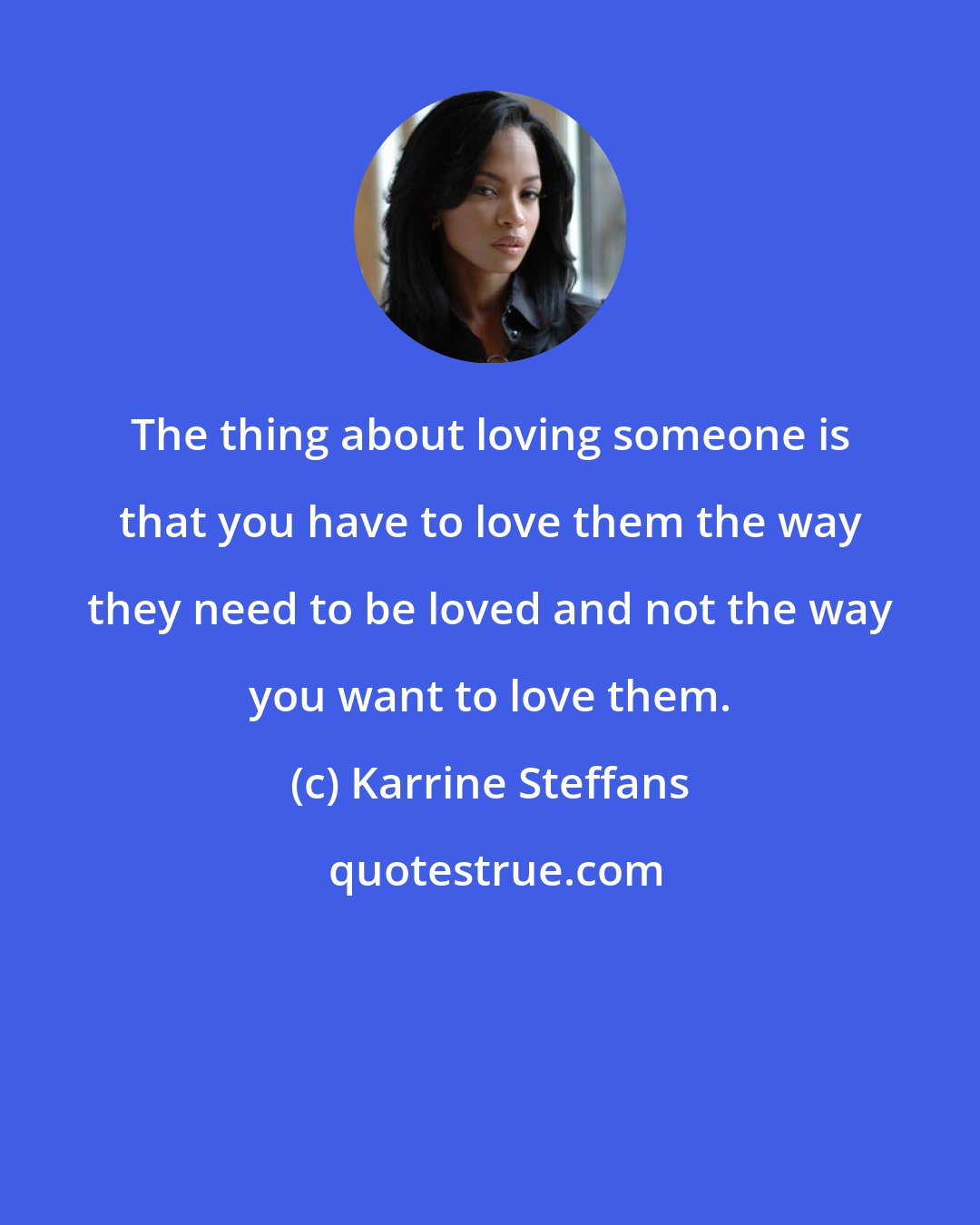 Karrine Steffans: The thing about loving someone is that you have to love them the way they need to be loved and not the way you want to love them.