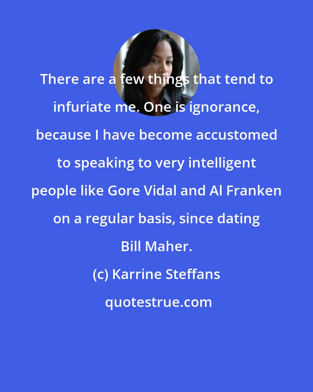 Karrine Steffans: There are a few things that tend to infuriate me. One is ignorance, because I have become accustomed to speaking to very intelligent people like Gore Vidal and Al Franken on a regular basis, since dating Bill Maher.