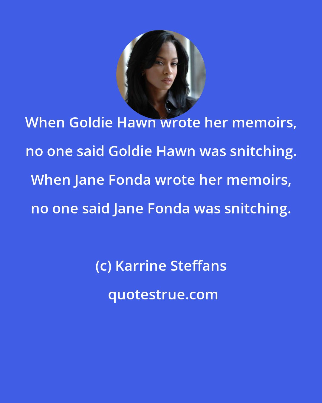 Karrine Steffans: When Goldie Hawn wrote her memoirs, no one said Goldie Hawn was snitching. When Jane Fonda wrote her memoirs, no one said Jane Fonda was snitching.